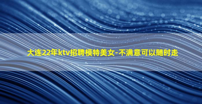 大连22年ktv招聘模特美女-不满意可以随时走